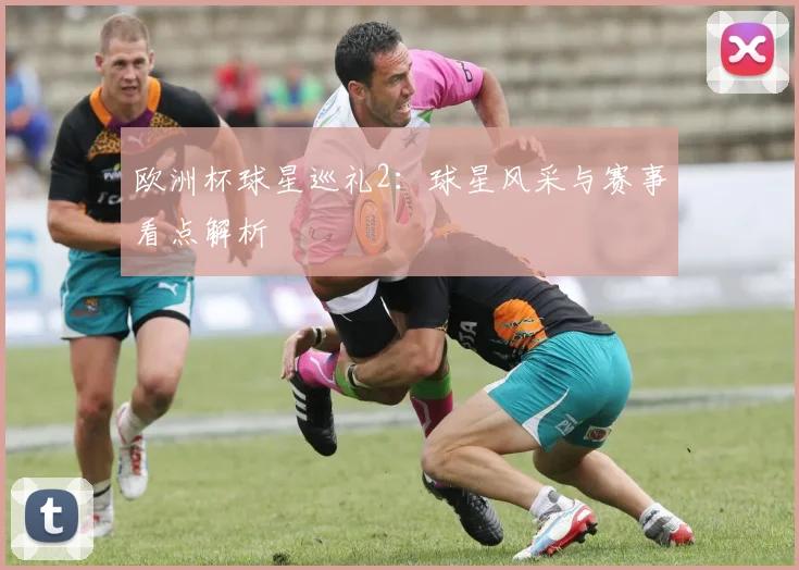 欧洲杯球星巡礼2：球星风采与赛事看点解析