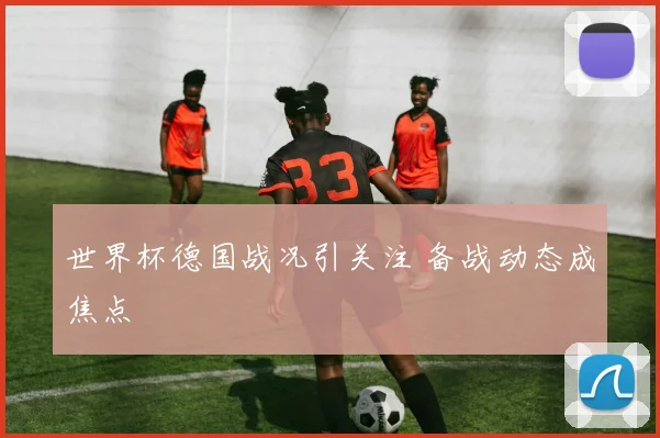 世界杯德国战况引关注 备战动态成焦点