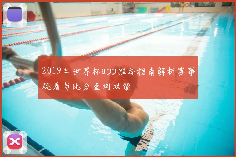 2019年世界杯app推荐指南解析赛事观看与比分查询功能
