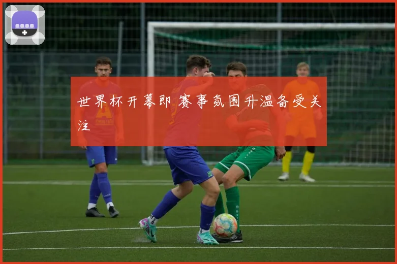 世界杯开幕即 赛事氛围升温备受关注
