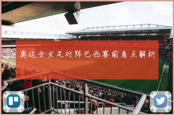 奥运会女足对阵巴西赛前看点解析