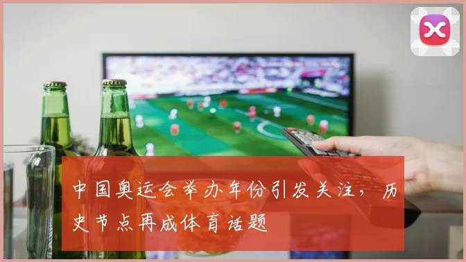 中国奥运会举办年份引发关注,历史节点再成体育话题