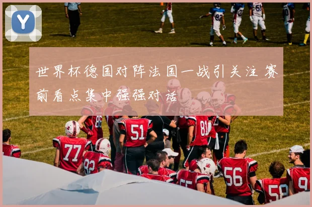 世界杯德国对阵法国一战引关注 赛前看点集中强强对话