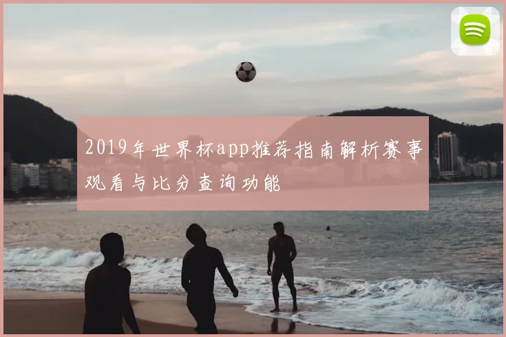 2019年世界杯app推荐指南解析赛事观看与比分查询功能
