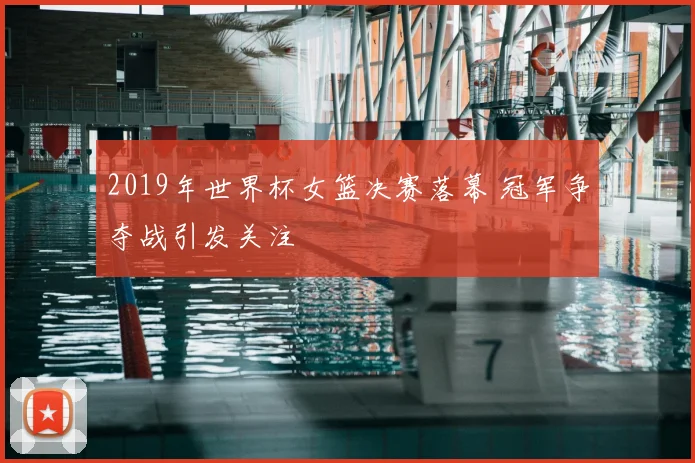 2019年世界杯女篮决赛落幕 冠军争夺战引发关注