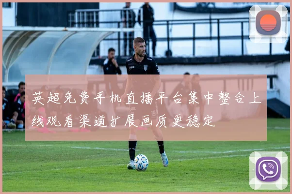 英超免费手机直播平台集中整合上线观看渠道扩展画质更稳定