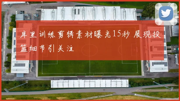 库里训练剪辑素材曝光15秒 展现投篮细节引关注