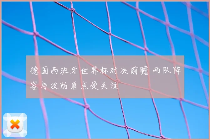 德国西班牙世界杯对决前瞻 两队阵容与攻防看点受关注