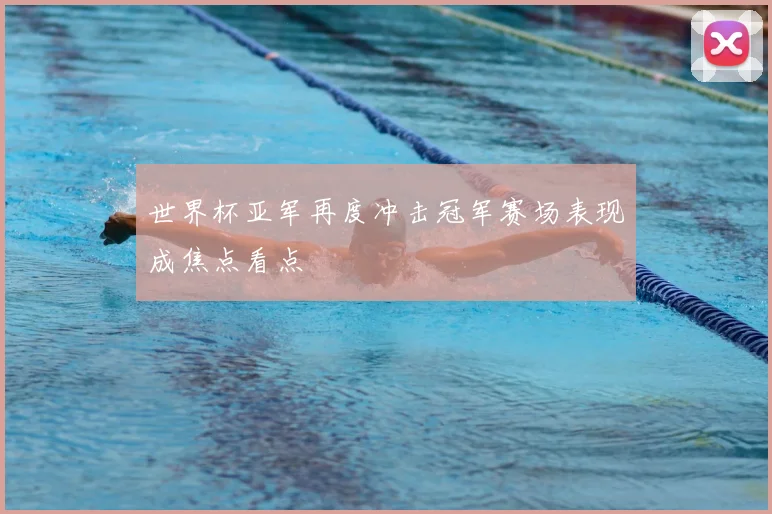 世界杯亚军再度冲击冠军赛场表现成焦点看点