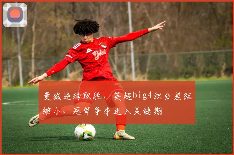 曼城逆转取胜，英超big4积分差距缩小，冠军争夺进入关键期