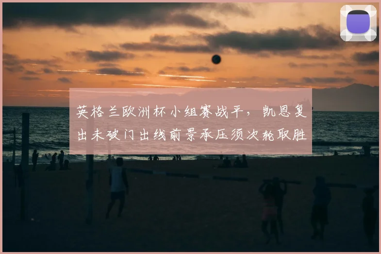 英格兰欧洲杯小组赛战平，凯恩复出未破门出线前景承压须次轮取胜
