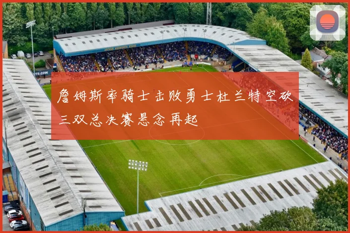 詹姆斯率骑士击败勇士杜兰特空砍三双总决赛悬念再起