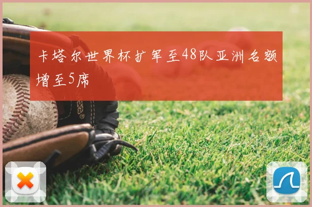 卡塔尔世界杯扩军至48队亚洲名额增至5席