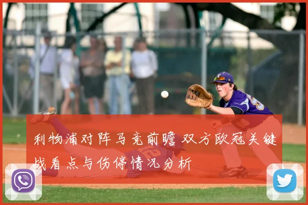 利物浦对阵马竞前瞻 双方欧冠关键战看点与伤停情况分析