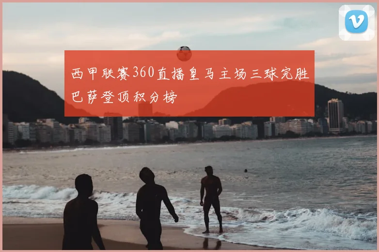 西甲联赛360直播皇马主场三球完胜巴萨登顶积分榜