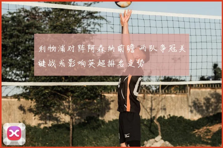 利物浦对阵阿森纳前瞻 两队争冠关键战或影响英超排名走势