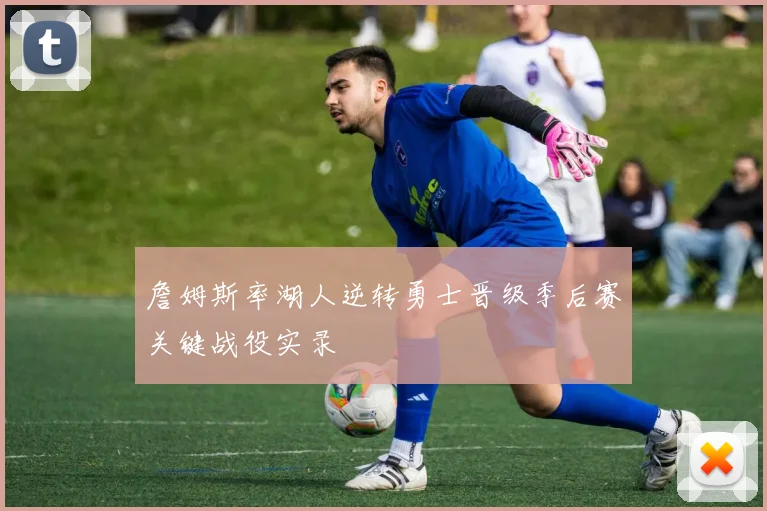 詹姆斯率湖人逆转勇士晋级季后赛关键战役实录