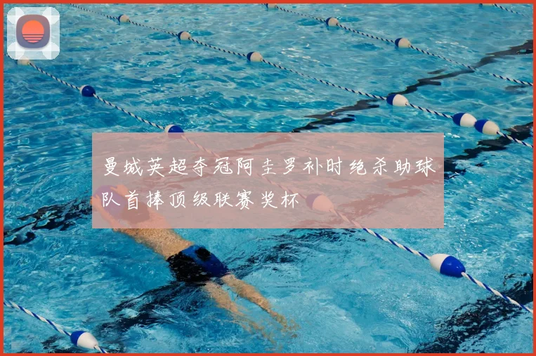 曼城英超夺冠阿圭罗补时绝杀助球队首捧顶级联赛奖杯