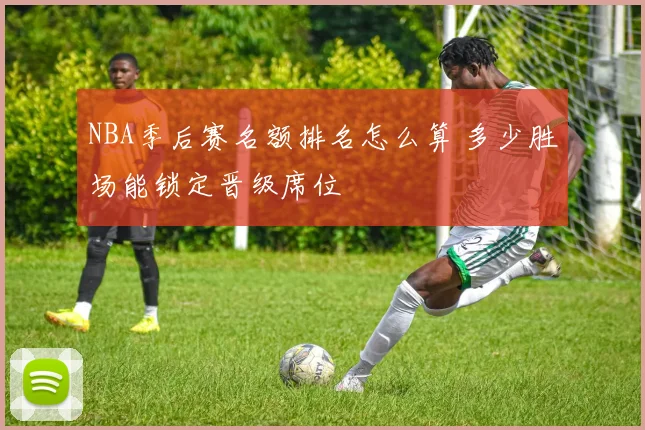 NBA季后赛名额排名怎么算 多少胜场能锁定晋级席位