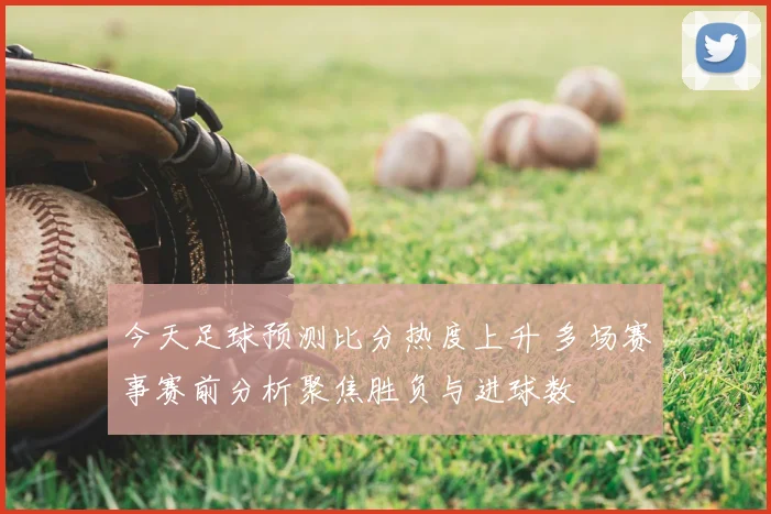今天足球预测比分热度上升 多场赛事赛前分析聚焦胜负与进球数