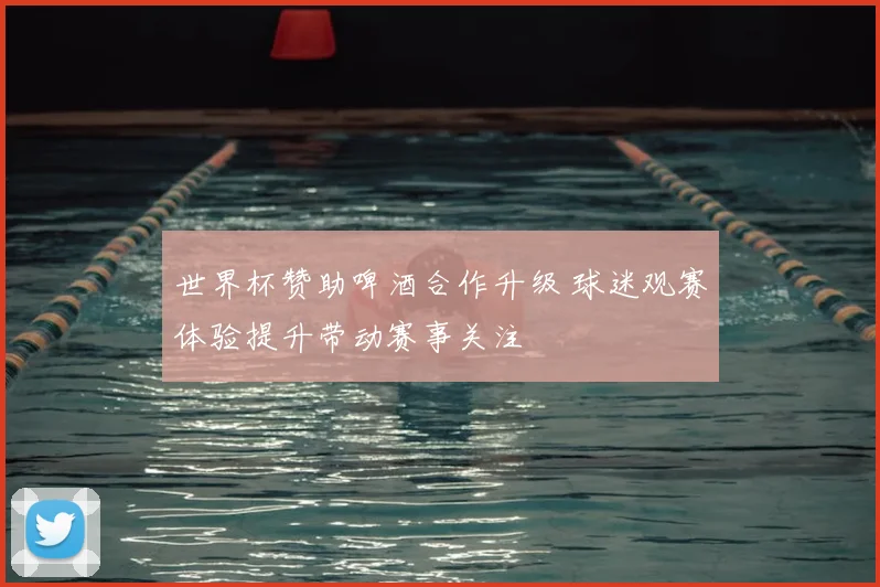 世界杯赞助啤酒合作升级 球迷观赛体验提升带动赛事关注