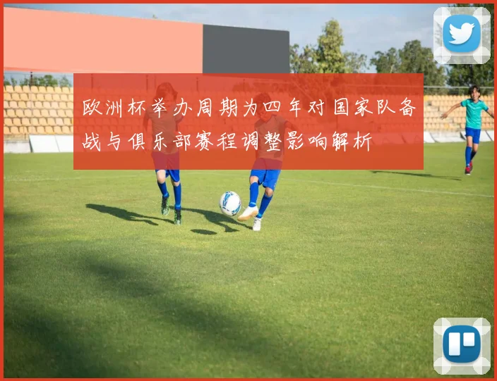 欧洲杯举办周期为四年对国家队备战与俱乐部赛程调整影响解析