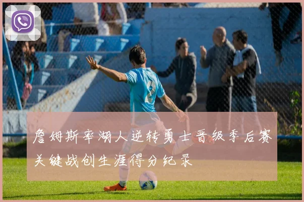 詹姆斯率湖人逆转勇士晋级季后赛关键战创生涯得分纪录