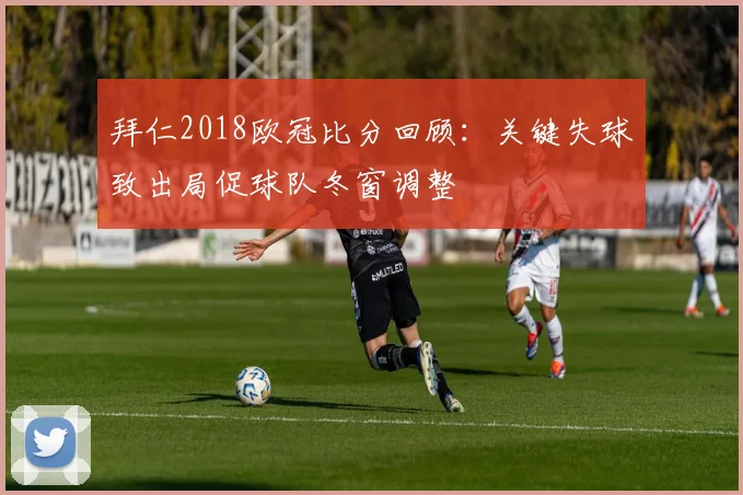 拜仁2018欧冠比分回顾：关键失球致出局促球队冬窗调整