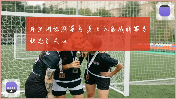 库里训练照曝光 勇士队备战新赛季状态引关注