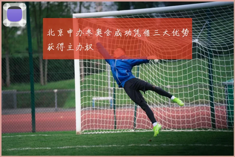 北京申办冬奥会成功凭借三大优势获得主办权