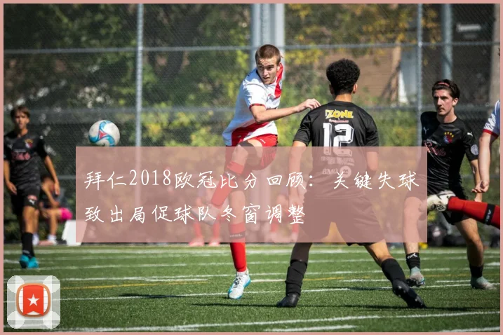 拜仁2018欧冠比分回顾：关键失球致出局促球队冬窗调整