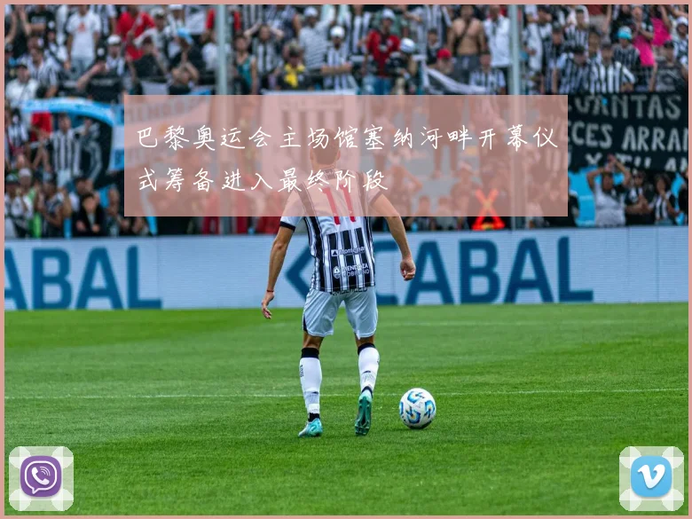 巴黎奥运会主场馆塞纳河畔开幕仪式筹备进入最终阶段