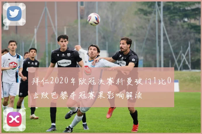 拜仁2020年欧冠决赛科曼破门1比0击败巴黎夺冠赛果影响解读