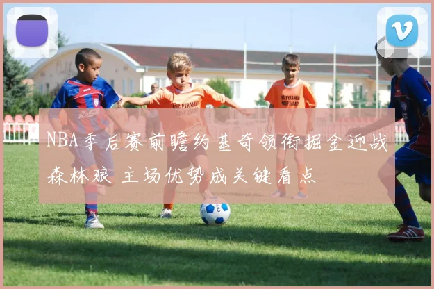 NBA季后赛前瞻约基奇领衔掘金迎战森林狼 主场优势成关键看点