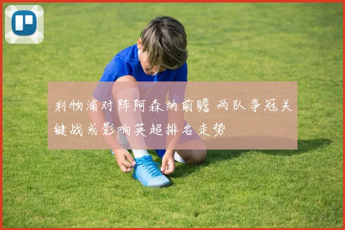 利物浦对阵阿森纳前瞻 两队争冠关键战或影响英超排名走势