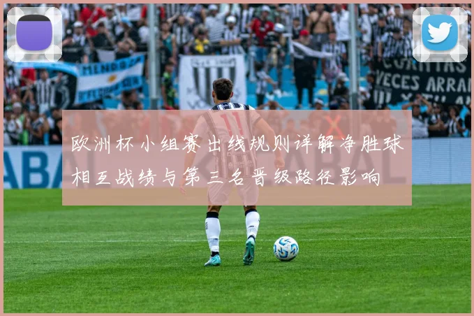 欧洲杯小组赛出线规则详解净胜球相互战绩与第三名晋级路径影响