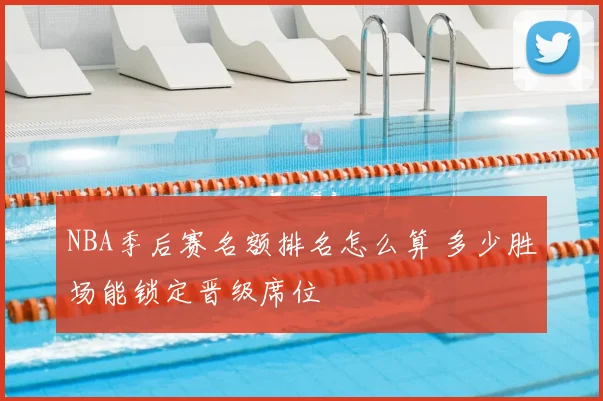 NBA季后赛名额排名怎么算 多少胜场能锁定晋级席位