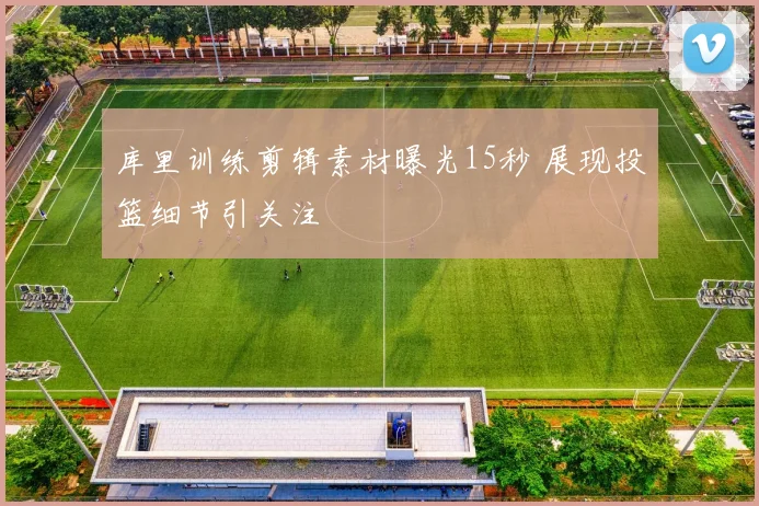 库里训练剪辑素材曝光15秒 展现投篮细节引关注