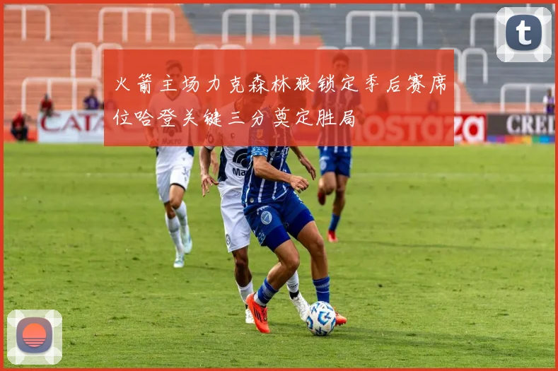 火箭主场力克森林狼锁定季后赛席位哈登关键三分奠定胜局