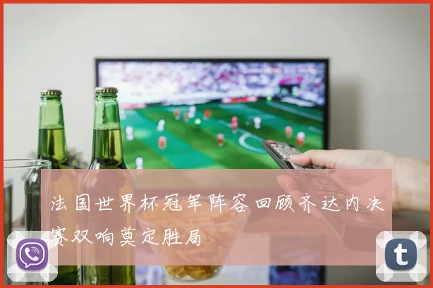 法国世界杯冠军阵容回顾齐达内决赛双响奠定胜局