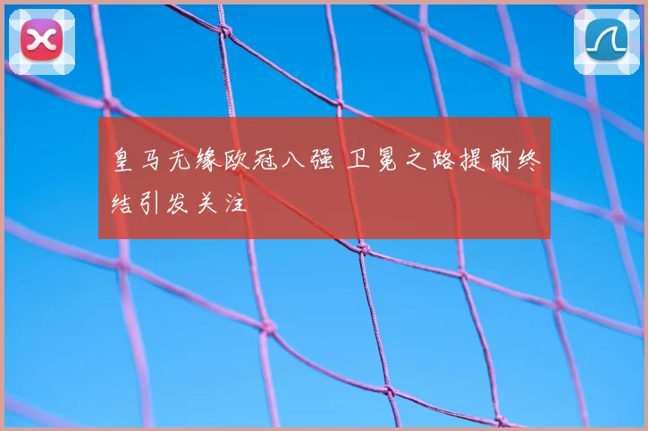 皇马无缘欧冠八强 卫冕之路提前终结引发关注