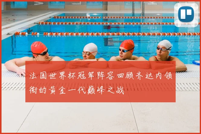 法国世界杯冠军阵容回顾齐达内领衔的黄金一代巅峰之战