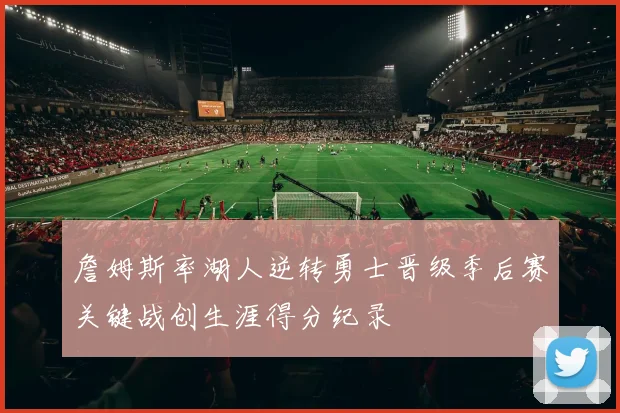 詹姆斯率湖人逆转勇士晋级季后赛关键战创生涯得分纪录