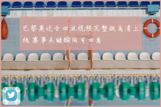 巴黎奥运会回放视频完整版高清上线 赛事关键瞬间可回看