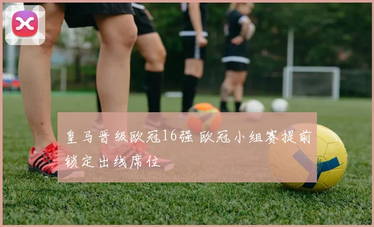 皇马晋级欧冠16强 欧冠小组赛提前锁定出线席位