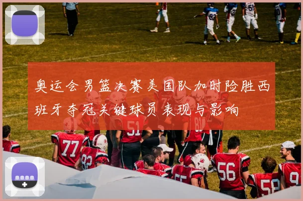 奥运会男篮决赛美国队加时险胜西班牙夺冠关键球员表现与影响