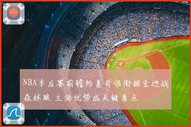 NBA季后赛前瞻约基奇领衔掘金迎战森林狼 主场优势成关键看点